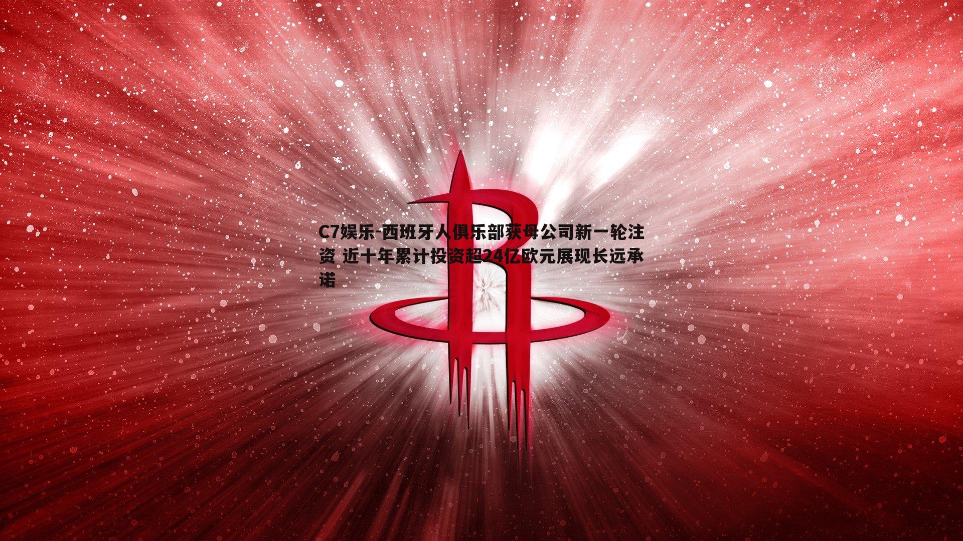 西班牙人俱乐部获母公司新一轮注资 近十年累计投资超24亿欧元展现长远承诺